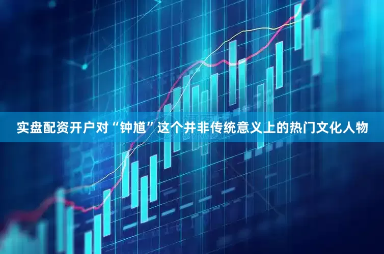 实盘配资开户对“钟馗”这个并非传统意义上的热门文化人物