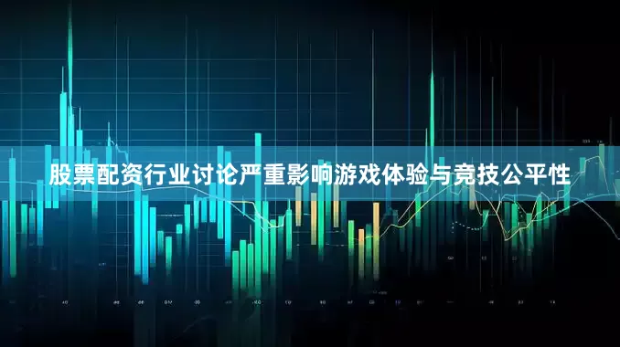 股票配资行业讨论严重影响游戏体验与竞技公平性