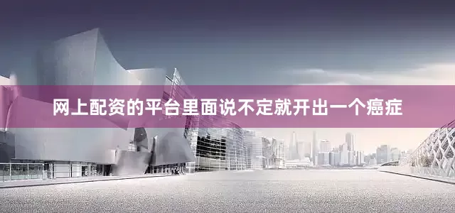 网上配资的平台里面说不定就开出一个癌症