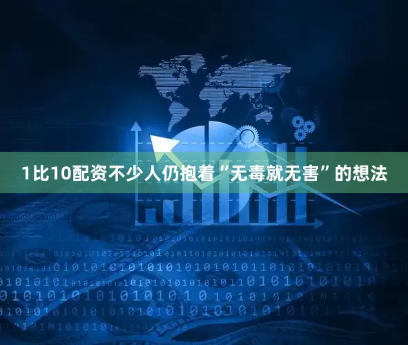 1比10配资不少人仍抱着“无毒就无害”的想法