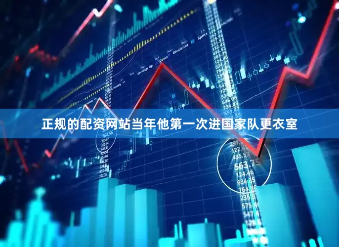 正规的配资网站当年他第一次进国家队更衣室