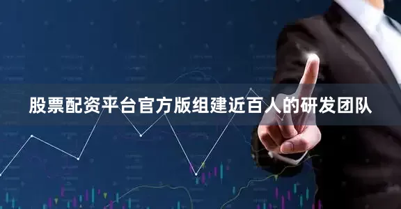 股票配资平台官方版组建近百人的研发团队