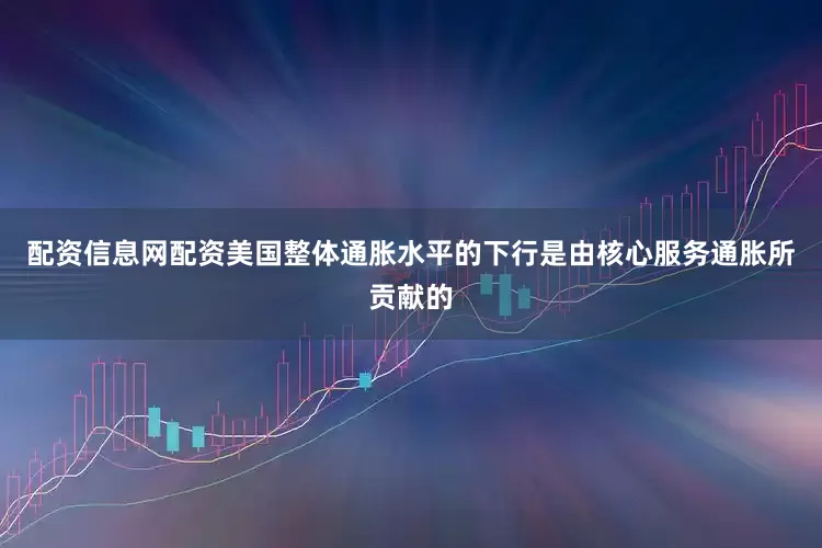 配资信息网配资美国整体通胀水平的下行是由核心服务通胀所贡献的