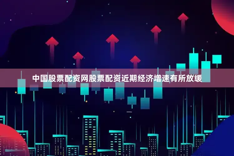 中国股票配资网股票配资近期经济增速有所放缓