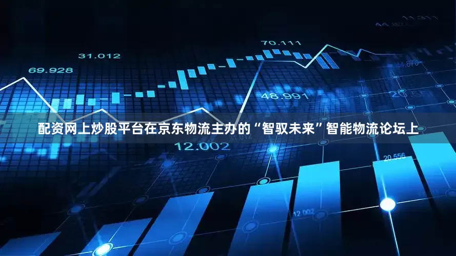 配资网上炒股平台在京东物流主办的“智驭未来”智能物流论坛上