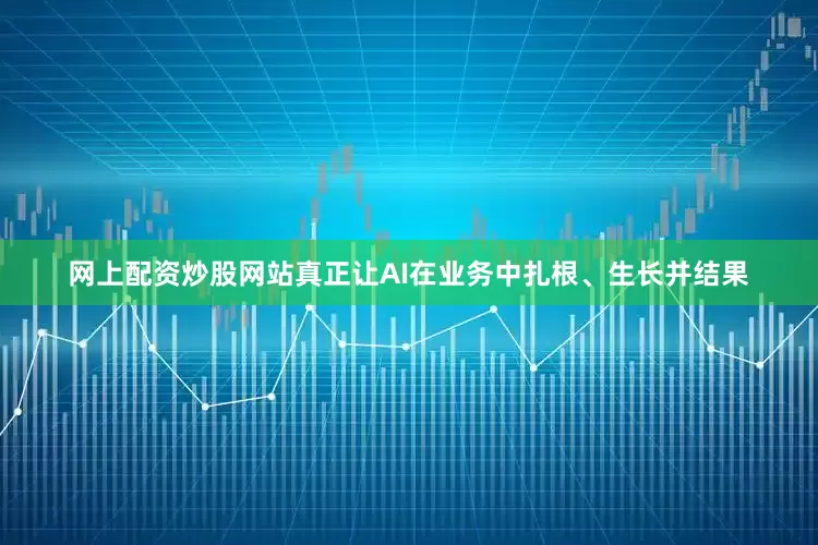 网上配资炒股网站真正让AI在业务中扎根、生长并结果