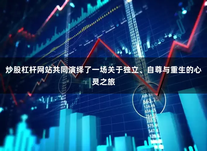 炒股杠杆网站共同演绎了一场关于独立、自尊与重生的心灵之旅