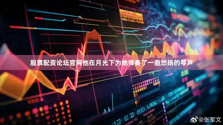 股票配资论坛官网他在月光下为她弹奏了一曲悠扬的琴声