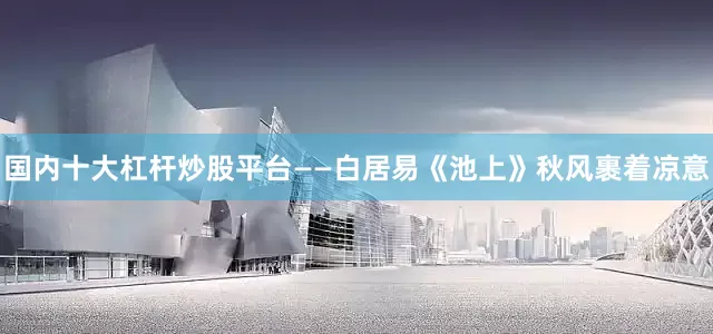 国内十大杠杆炒股平台——白居易《池上》秋风裹着凉意