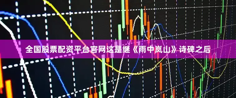 全国股票配资平台官网这是继《雨中岚山》诗碑之后