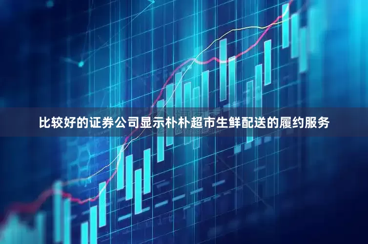 比较好的证券公司显示朴朴超市生鲜配送的履约服务