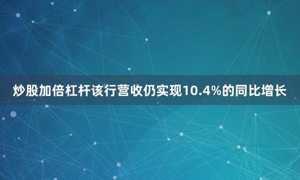 炒股加倍杠杆该行营收仍实现10.4%的同比增长