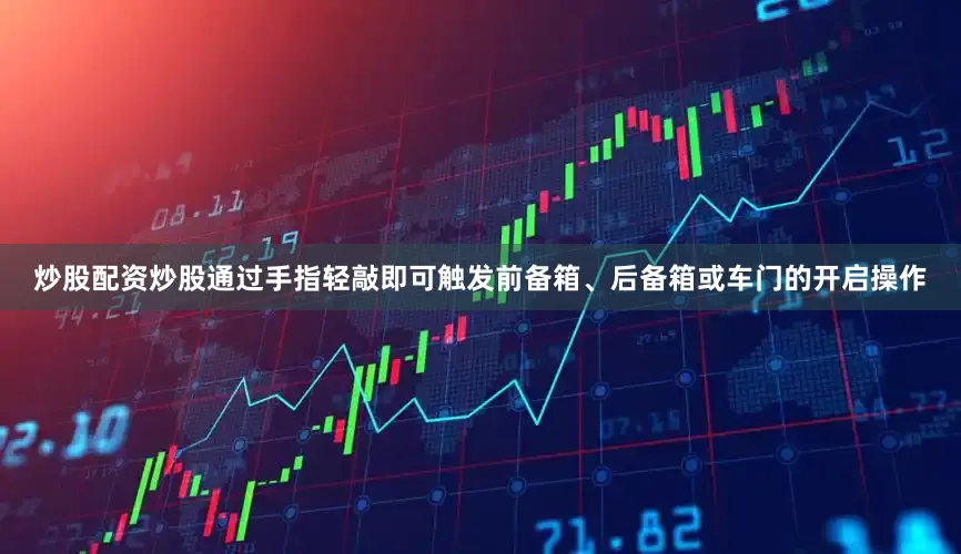 炒股配资炒股通过手指轻敲即可触发前备箱、后备箱或车门的开启操作