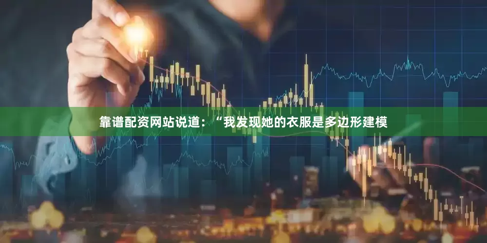 靠谱配资网站说道：“我发现她的衣服是多边形建模