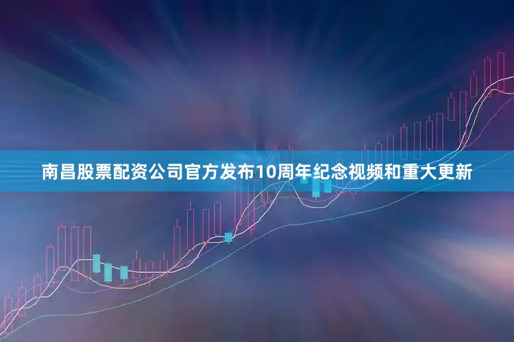 南昌股票配资公司官方发布10周年纪念视频和重大更新