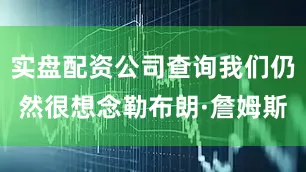 实盘配资公司查询我们仍然很想念勒布朗·詹姆斯