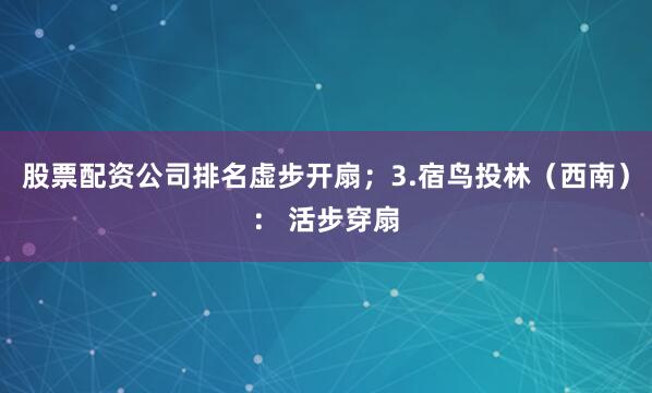 股票配资公司排名虚步开扇；3.宿鸟投林（西南）： 活步穿扇