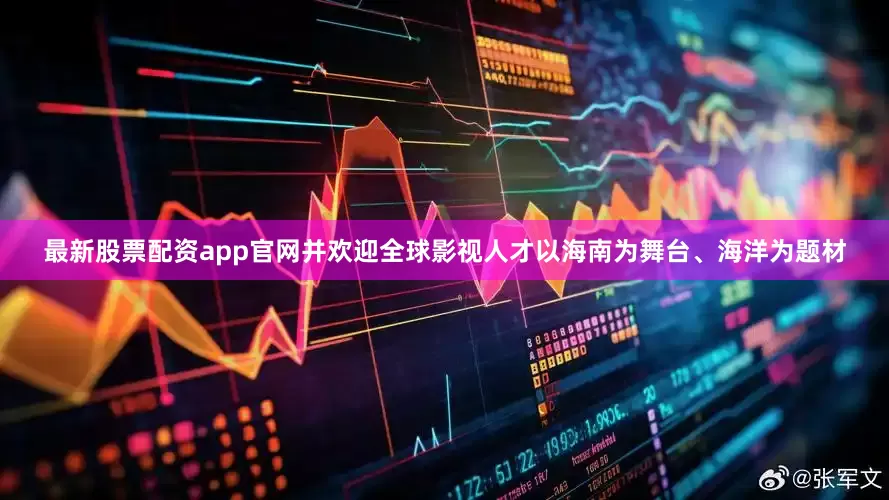 最新股票配资app官网并欢迎全球影视人才以海南为舞台、海洋为题材
