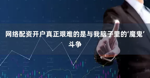 网络配资开户真正艰难的是与我脑子里的‘魔鬼’斗争